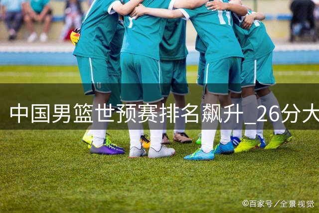 中国男篮世预赛排名飙升 26分大胜卡塔尔跃居小组第二
